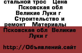 стальной трос › Цена ­ 35 - Псковская обл., Великие Луки г. Строительство и ремонт » Материалы   . Псковская обл.,Великие Луки г.